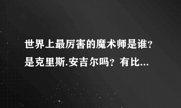 世界上最厉害的魔术师是谁？是克里斯.安吉尔吗？有比他更厉害的魔术师吗？