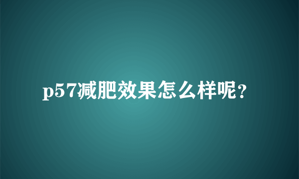 p57减肥效果怎么样呢？