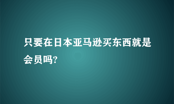 只要在日本亚马逊买东西就是会员吗?