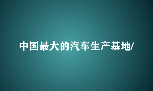 中国最大的汽车生产基地/