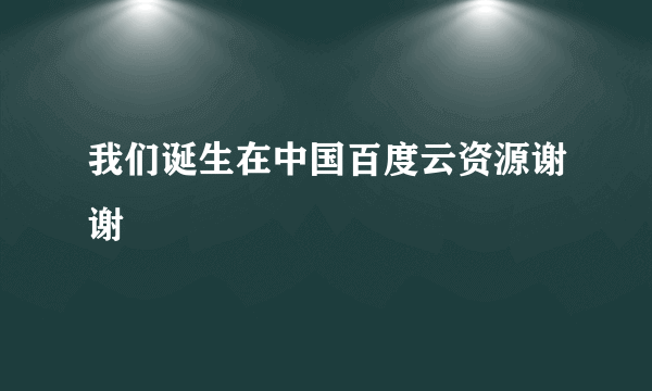 我们诞生在中国百度云资源谢谢