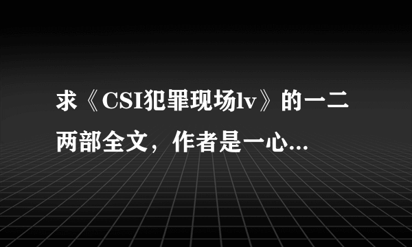 求《CSI犯罪现场lv》的一二两部全文，作者是一心 要百度网盘或者微盘文件的链接，链接！