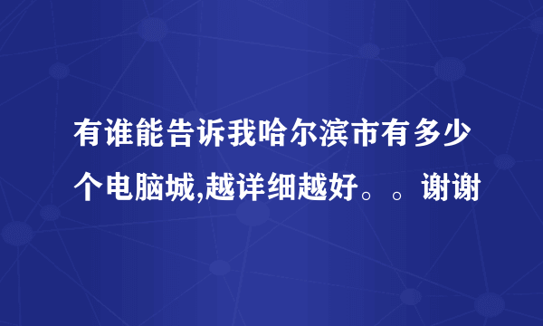 有谁能告诉我哈尔滨市有多少个电脑城,越详细越好。。谢谢