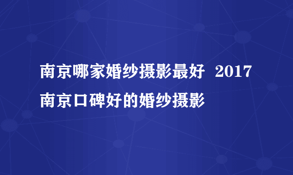 南京哪家婚纱摄影最好  2017南京口碑好的婚纱摄影