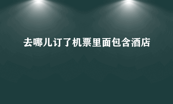 去哪儿订了机票里面包含酒店