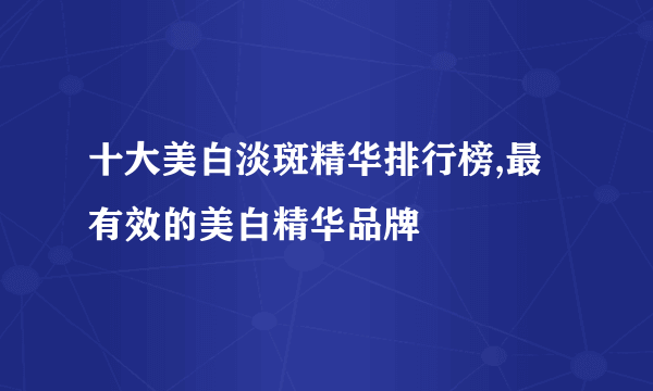 十大美白淡斑精华排行榜,最有效的美白精华品牌