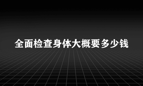 全面检查身体大概要多少钱