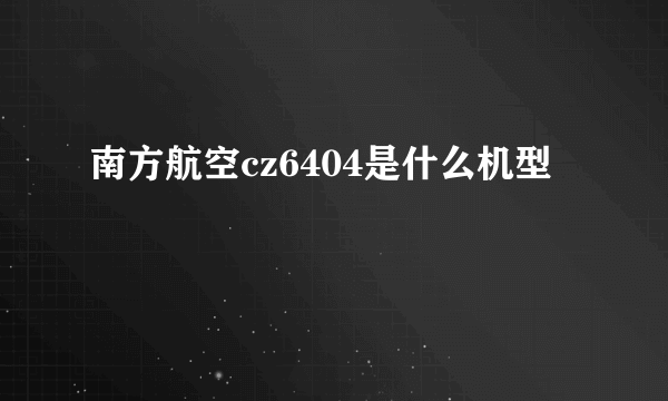 南方航空cz6404是什么机型