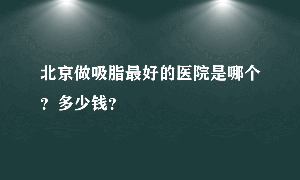 北京做吸脂最好的医院是哪个？多少钱？