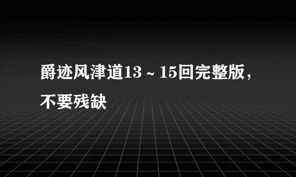 爵迹风津道13～15回完整版，不要残缺