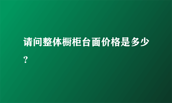 请问整体橱柜台面价格是多少？