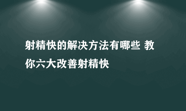 射精快的解决方法有哪些 教你六大改善射精快