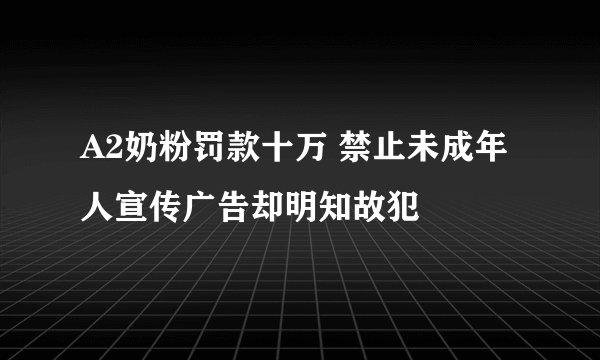 A2奶粉罚款十万 禁止未成年人宣传广告却明知故犯