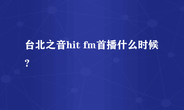 台北之音hit fm首播什么时候?