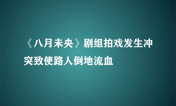 《八月未央》剧组拍戏发生冲突致使路人倒地流血