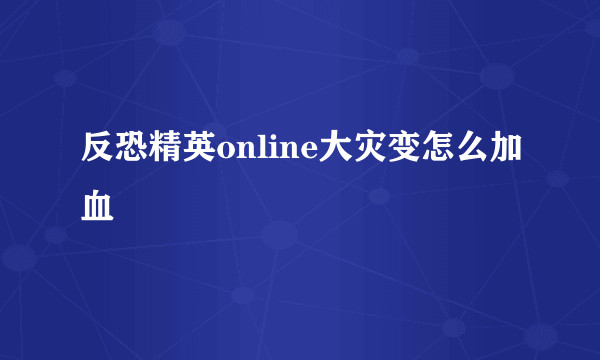 反恐精英online大灾变怎么加血