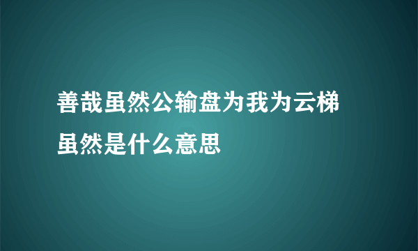 善哉虽然公输盘为我为云梯 虽然是什么意思