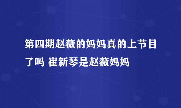 第四期赵薇的妈妈真的上节目了吗 崔新琴是赵薇妈妈