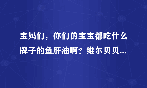 宝妈们，你们的宝宝都吃什么牌子的鱼肝油啊？维尔贝贝这个牌子有