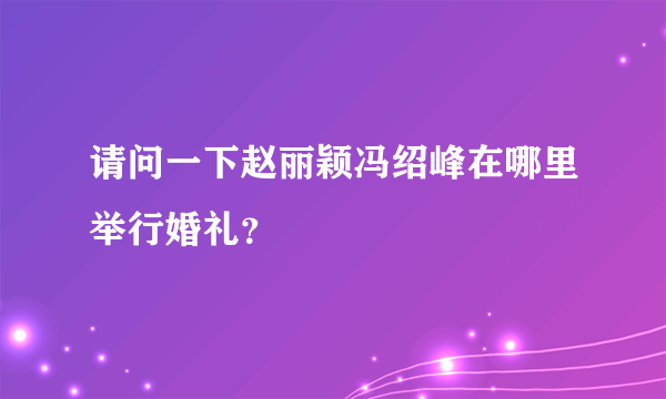 请问一下赵丽颖冯绍峰在哪里举行婚礼？