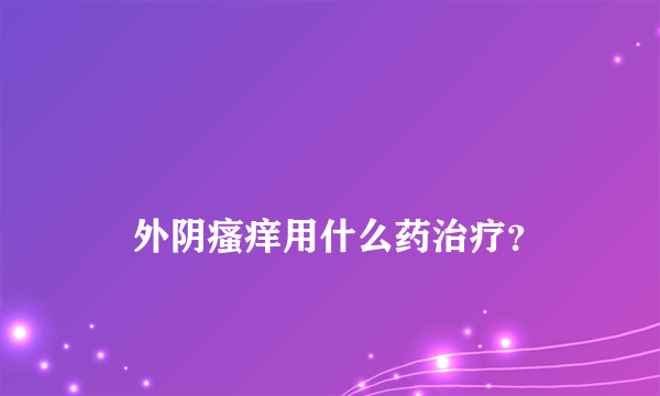 
    外阴瘙痒用什么药治疗？
  