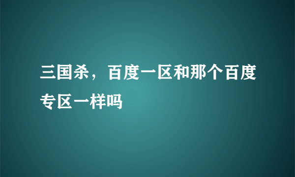 三国杀，百度一区和那个百度专区一样吗