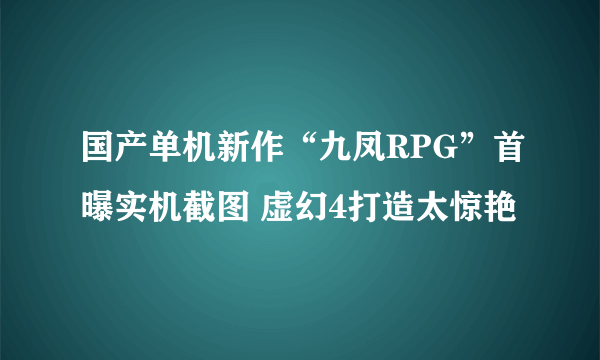 国产单机新作“九凤RPG”首曝实机截图 虚幻4打造太惊艳