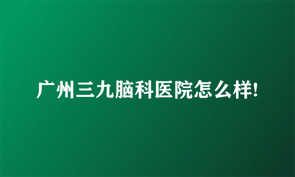 广州三九脑科医院怎么样!