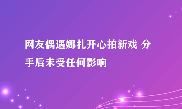 网友偶遇娜扎开心拍新戏 分手后未受任何影响