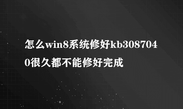 怎么win8系统修好kb3087040很久都不能修好完成