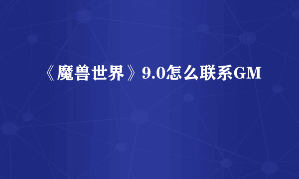 《魔兽世界》9.0怎么联系GM