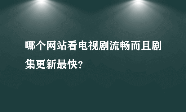 哪个网站看电视剧流畅而且剧集更新最快？