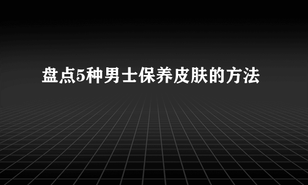 盘点5种男士保养皮肤的方法