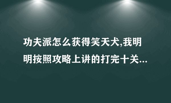 功夫派怎么获得笑天犬,我明明按照攻略上讲的打完十关了，可为什么就是不得笑天犬？