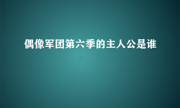 偶像军团第六季的主人公是谁