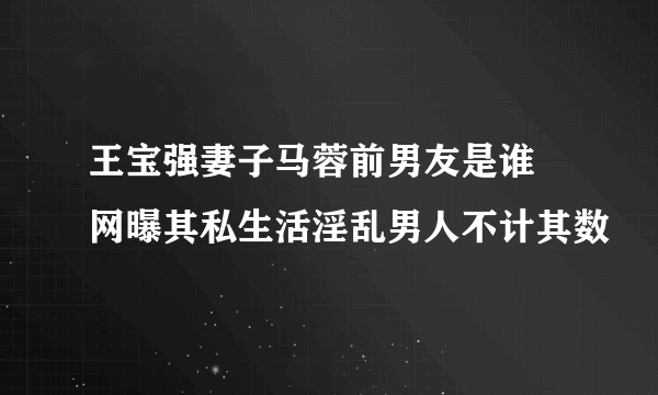 王宝强妻子马蓉前男友是谁  网曝其私生活淫乱男人不计其数