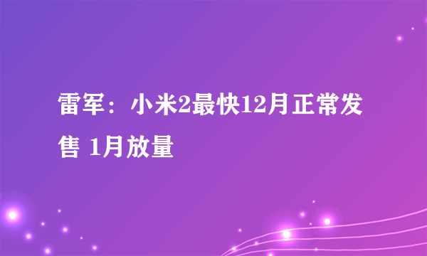 雷军：小米2最快12月正常发售 1月放量