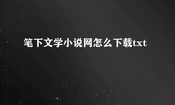 笔下文学小说网怎么下载txt