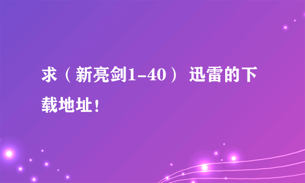 求（新亮剑1-40） 迅雷的下载地址！