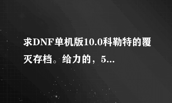 求DNF单机版10.0科勒特的覆灭存档。给力的，530222097@qq.com 谢谢