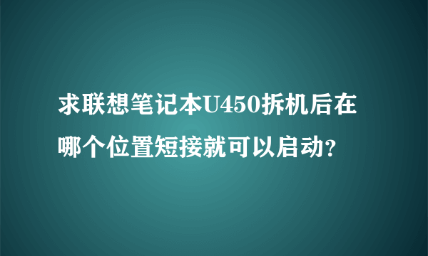 求联想笔记本U450拆机后在哪个位置短接就可以启动？