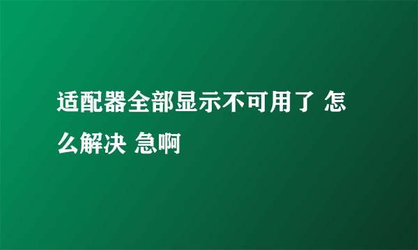 适配器全部显示不可用了 怎么解决 急啊