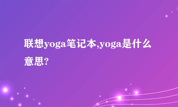 联想yoga笔记本,yoga是什么意思?