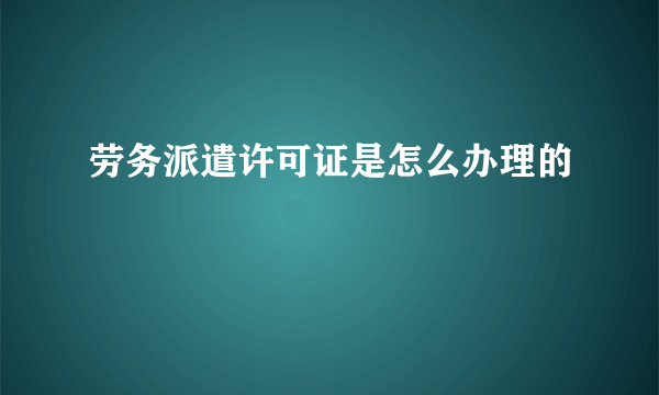 劳务派遣许可证是怎么办理的