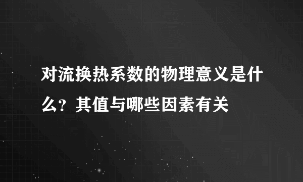 对流换热系数的物理意义是什么？其值与哪些因素有关