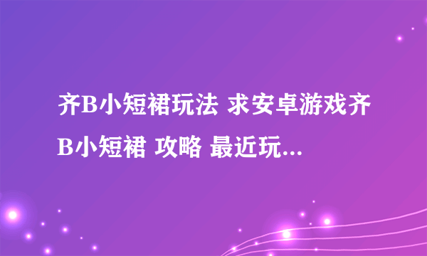 齐B小短裙玩法 求安卓游戏齐B小短裙 攻略 最近玩了安卓的齐B小短裙 太火爆了 但女孩老醒 求攻略