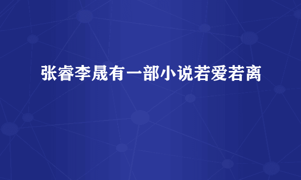 张睿李晟有一部小说若爱若离