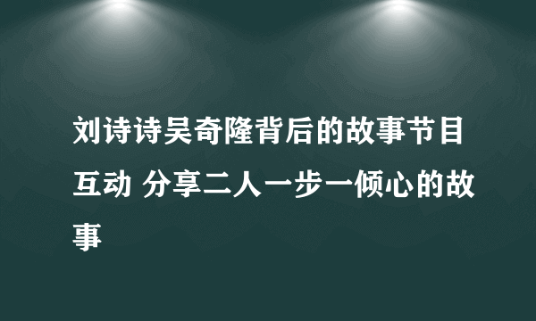 刘诗诗吴奇隆背后的故事节目互动 分享二人一步一倾心的故事