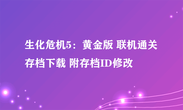 生化危机5：黄金版 联机通关存档下载 附存档ID修改