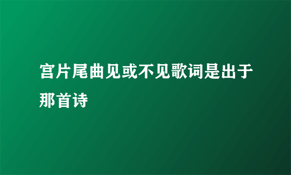 宫片尾曲见或不见歌词是出于那首诗